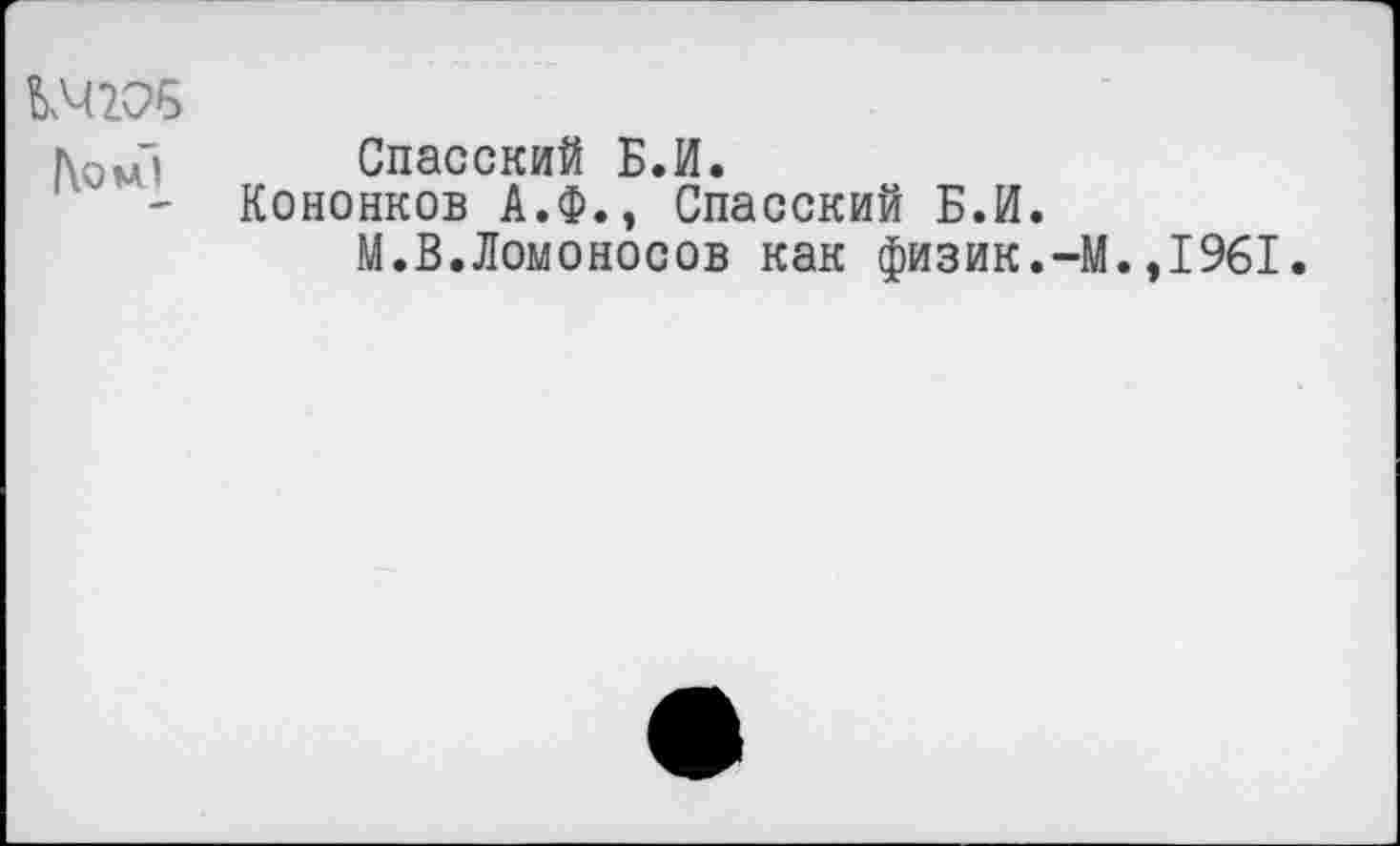 ﻿ьмгоБ
Спасский Б.И.
- Коненков А.Ф., Спасский Б.И.
М.В.Ломоносов как физик.-]
.,1961.